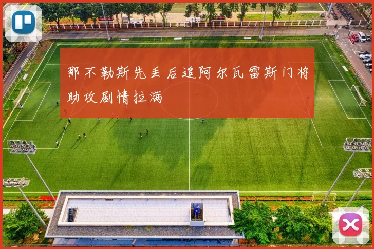 那不勒斯先丢后追阿尔瓦雷斯门将助攻剧情拉满