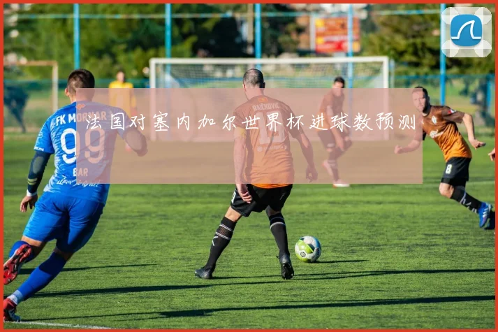 法国对塞内加尔世界杯进球数预测