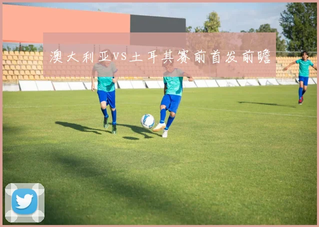 澳大利亚vs土耳其赛前首发前瞻