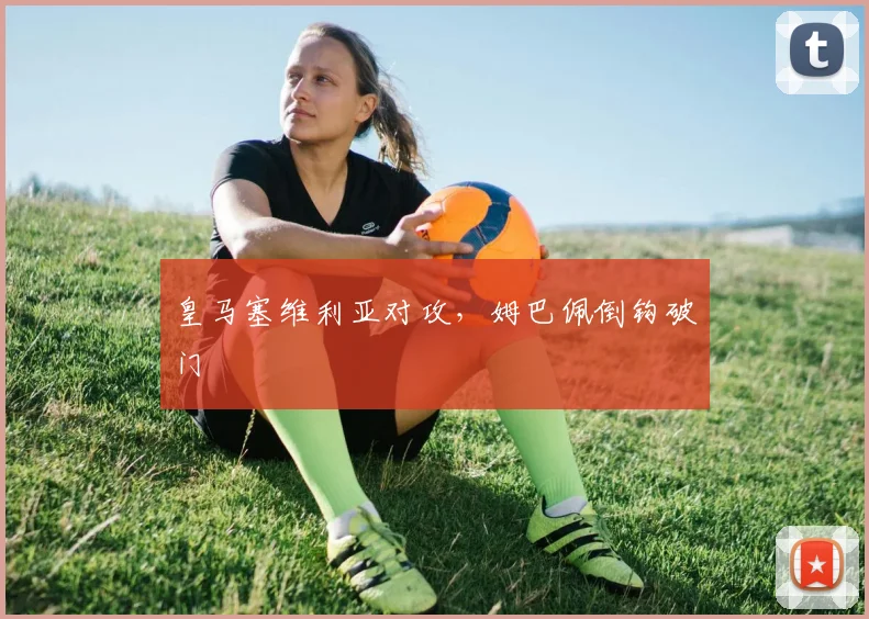 皇马塞维利亚对攻，姆巴佩倒钩破门