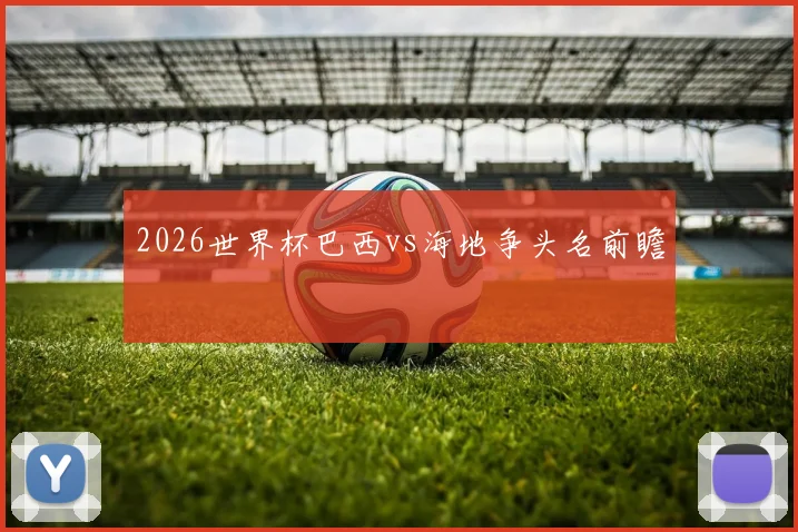 2026世界杯巴西vs海地争头名前瞻
