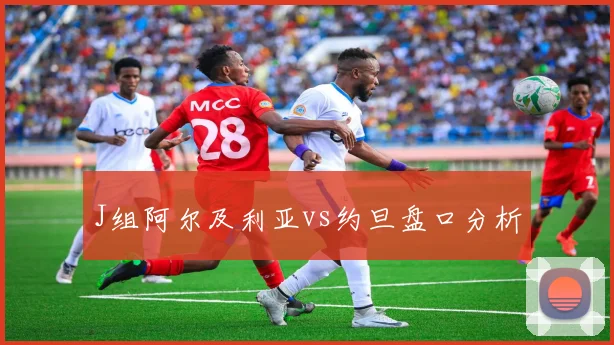J组阿尔及利亚vs约旦盘口分析