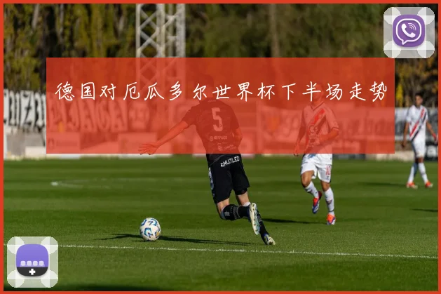 德国对厄瓜多尔世界杯下半场走势