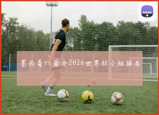 墨西哥vs南非2026世界杯小组排名