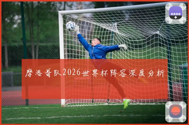 摩洛哥队2026世界杯阵容深度分析