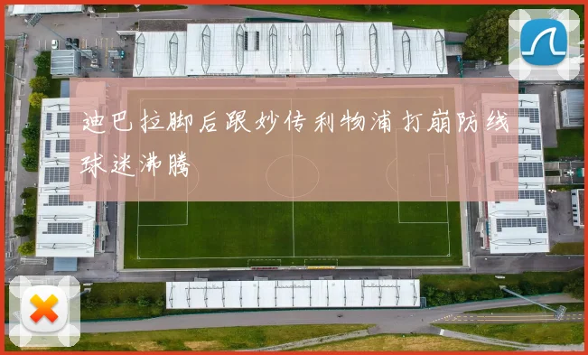 迪巴拉脚后跟妙传利物浦打崩防线球迷沸腾