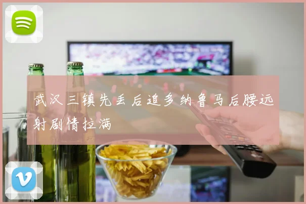 武汉三镇先丢后追多纳鲁马后腰远射剧情拉满
