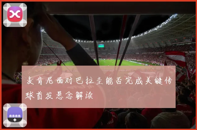 麦肯尼面对巴拉圭能否完成关键传球首发悬念解读