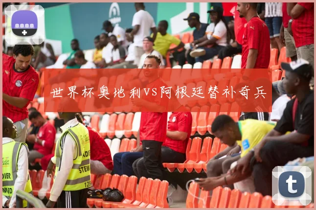 世界杯奥地利vs阿根廷替补奇兵