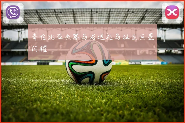 哥伦比亚决赛乌龙送礼乌拉圭巨星闪耀