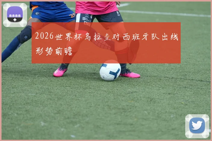 2026世界杯乌拉圭对西班牙队出线形势前瞻