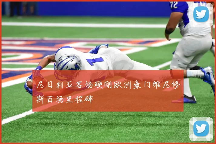 尼日利亚客场硬刚欧洲豪门维尼修斯百场里程碑