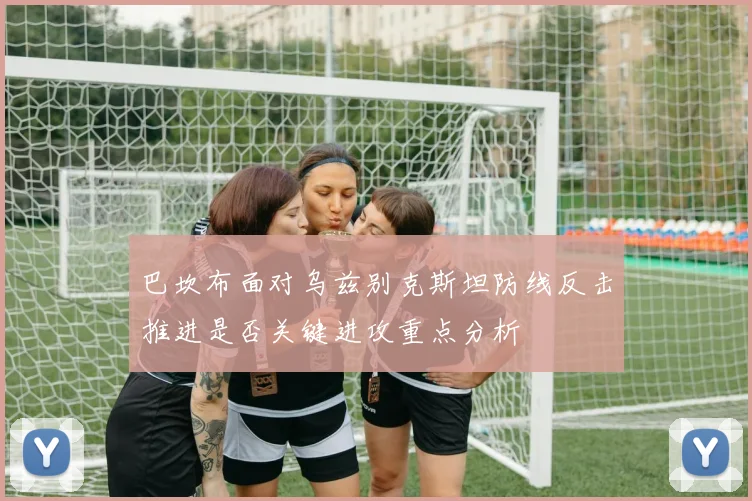 巴坎布面对乌兹别克斯坦防线反击推进是否关键进攻重点分析