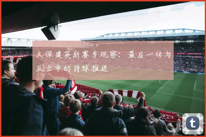 久保建英新赛季观察：最后一传与反击中的持球推进
