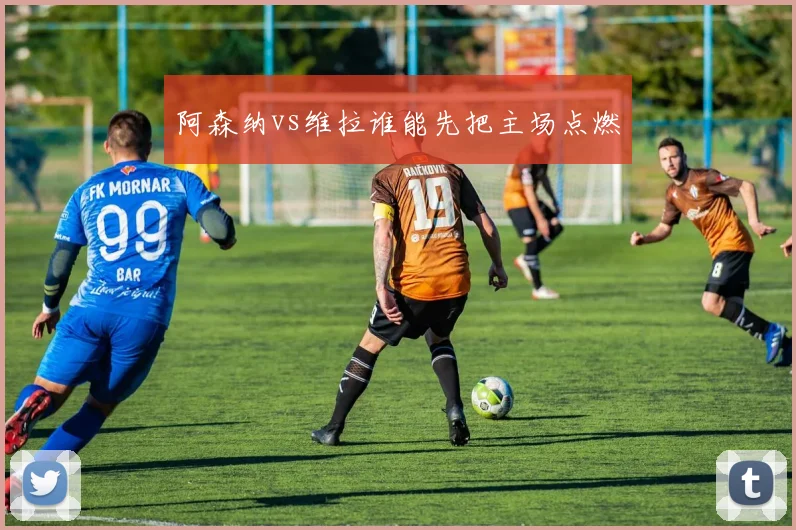 阿森纳vs维拉谁能先把主场点燃
