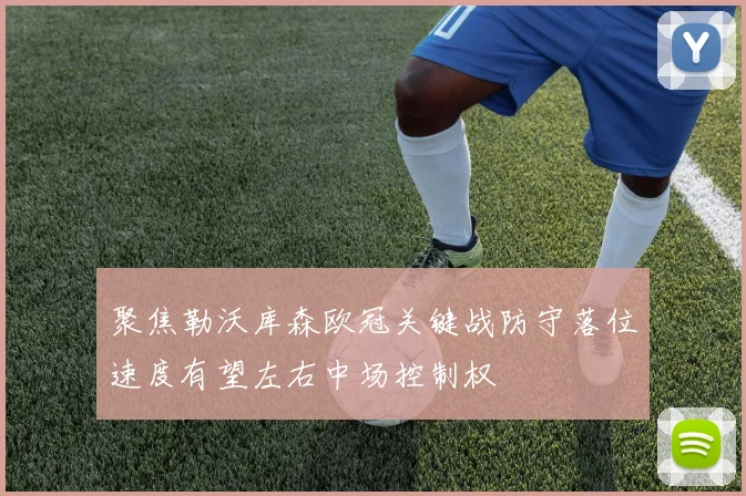 聚焦勒沃库森欧冠关键战防守落位速度有望左右中场控制权