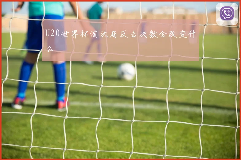 U20世界杯淘汰局反击次数会改变什么