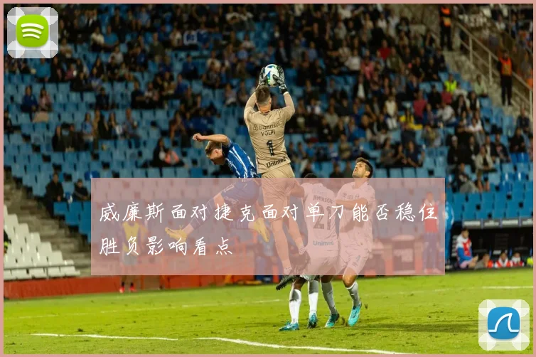 威廉斯面对捷克面对单刀能否稳住胜负影响看点