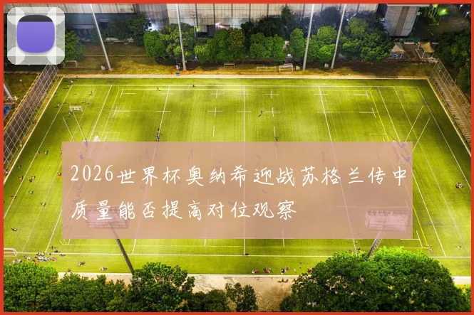 2026世界杯奥纳希迎战苏格兰传中质量能否提高对位观察