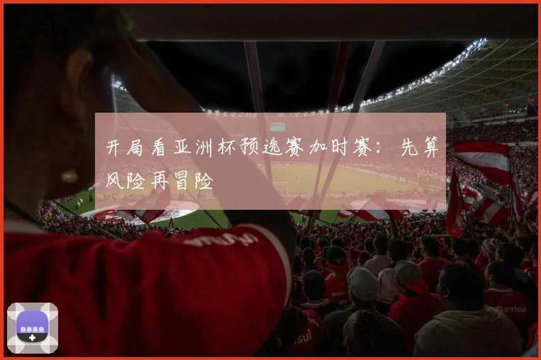 开局看亚洲杯预选赛加时赛：先算风险再冒险