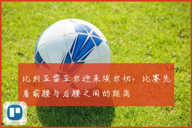 比利亚雷亚尔迎来埃尔切，比赛先看前腰与后腰之间的距离
