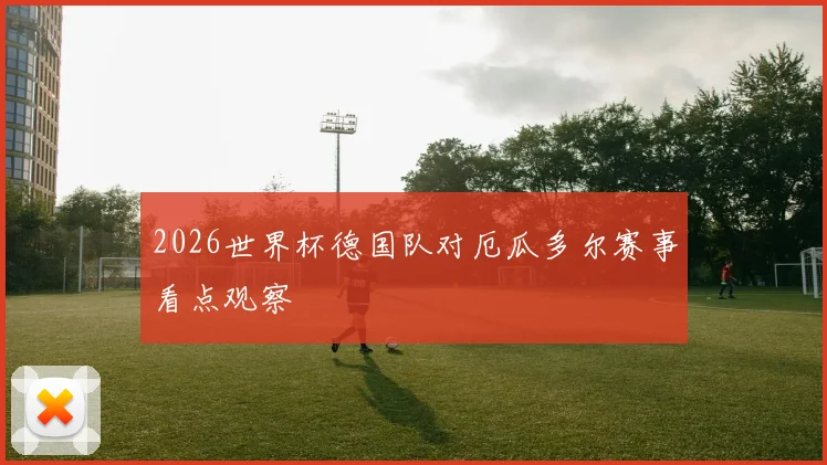 2026世界杯德国队对厄瓜多尔赛事看点观察