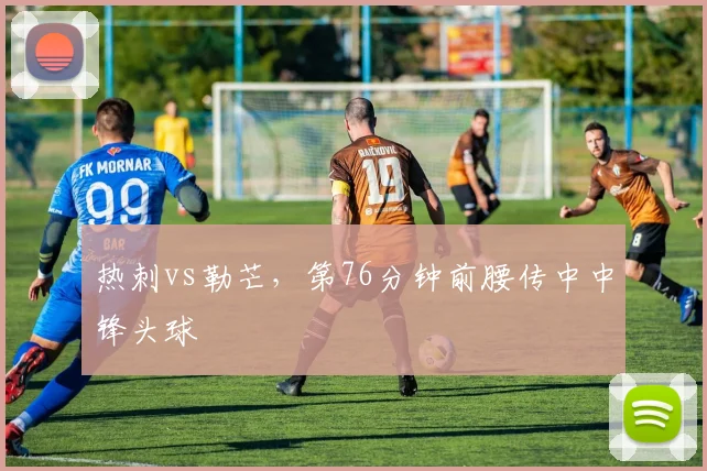 热刺vs勒芒,第76分钟前腰传中中锋头球