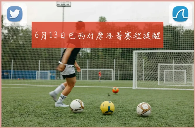 6月13日巴西对摩洛哥赛程提醒