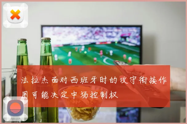 法拉杰面对西班牙时的攻守衔接作用可能决定中场控制权