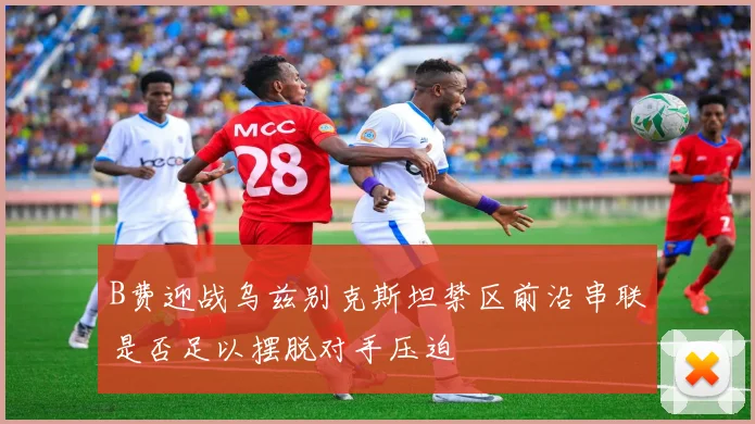 B费迎战乌兹别克斯坦禁区前沿串联是否足以摆脱对手压迫