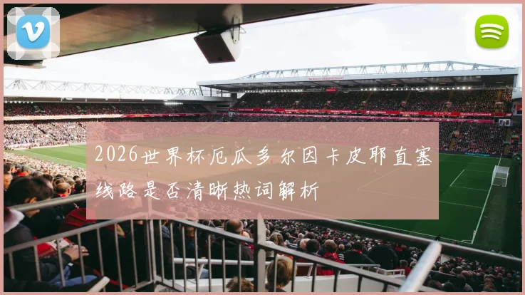 2026世界杯厄瓜多尔因卡皮耶直塞线路是否清晰热词解析