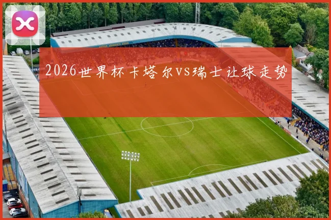 2026世界杯卡塔尔vs瑞士让球走势