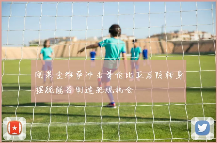 刚果金维萨冲击哥伦比亚后防转身摆脱能否制造犯规机会