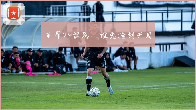 里昂vs雷恩,谁先抢到开局
