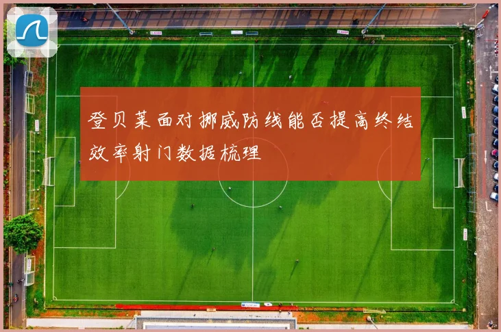 登贝莱面对挪威防线能否提高终结效率射门数据梳理
