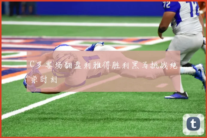 C罗客场翻盘利雅得胜利黑马挑战绝杀时刻