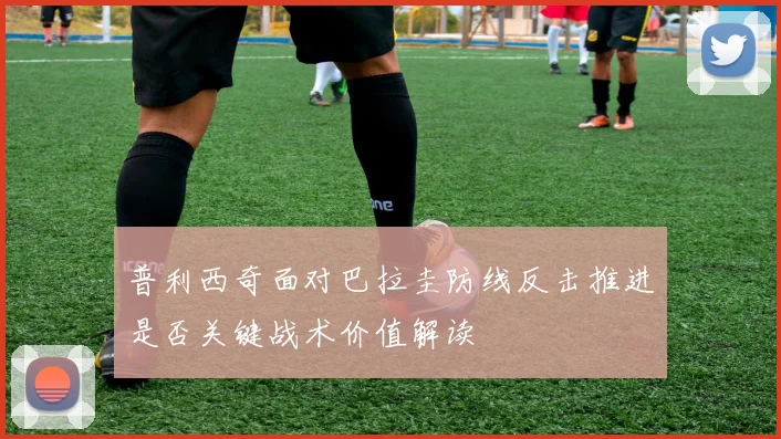 普利西奇面对巴拉圭防线反击推进是否关键战术价值解读