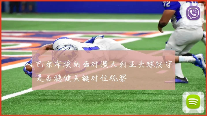 巴尔布埃纳面对澳大利亚头球防守是否稳健关键对位观察