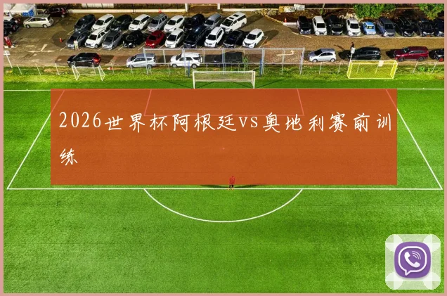 2026世界杯阿根廷vs奥地利赛前训练