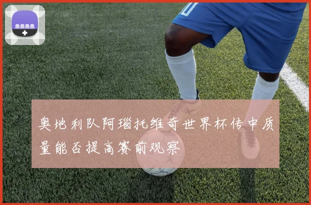 奥地利队阿瑙托维奇世界杯传中质量能否提高赛前观察