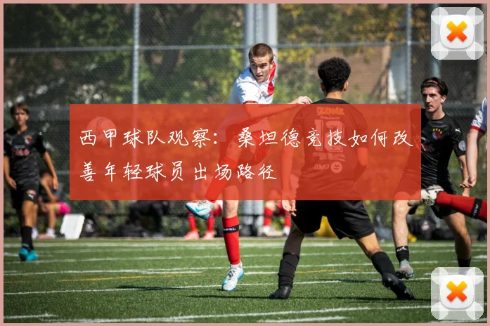 西甲球队观察：桑坦德竞技如何改善年轻球员出场路径