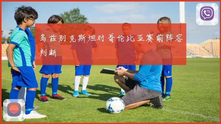 乌兹别克斯坦对哥伦比亚赛前阵容判断