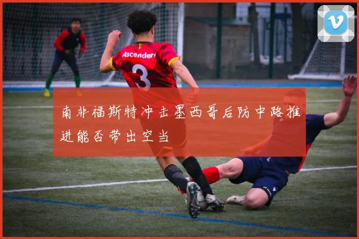 南非福斯特冲击墨西哥后防中路推进能否带出空当
