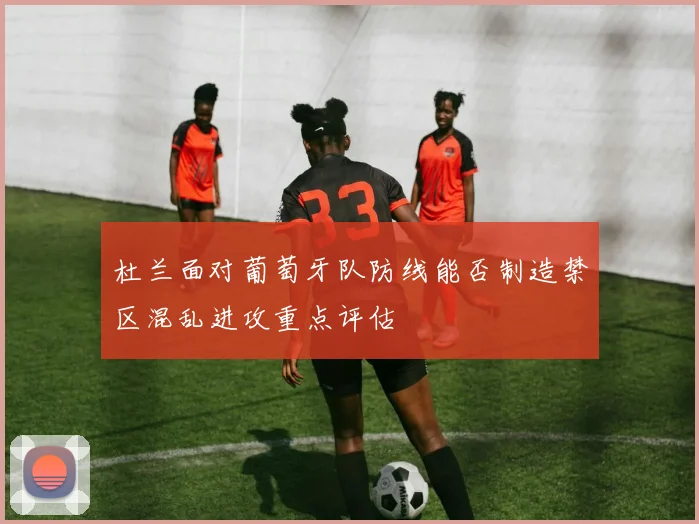 杜兰面对葡萄牙队防线能否制造禁区混乱进攻重点评估