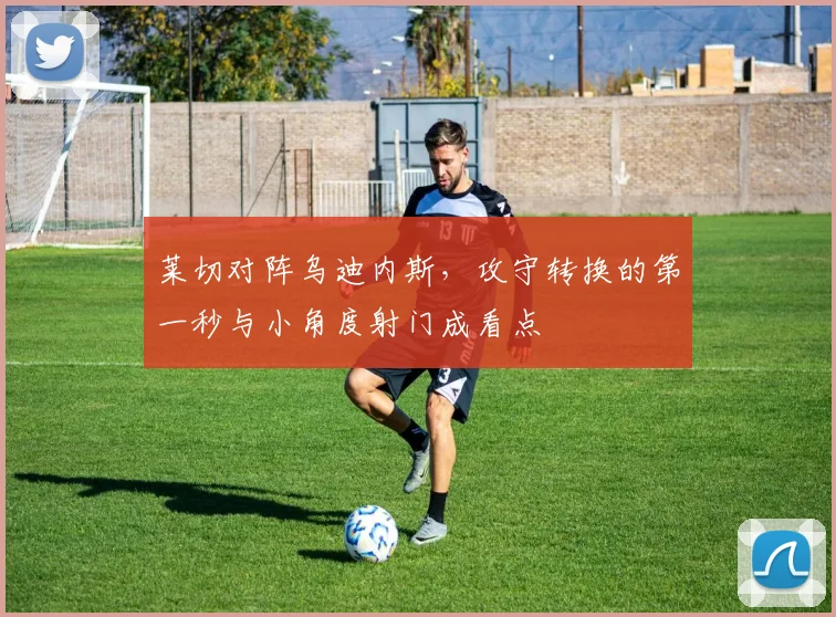 莱切对阵乌迪内斯，攻守转换的第一秒与小角度射门成看点