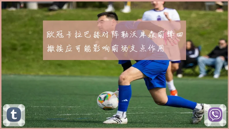 欧冠卡拉巴赫对阵勒沃库森前锋回撤接应可能影响前场支点作用