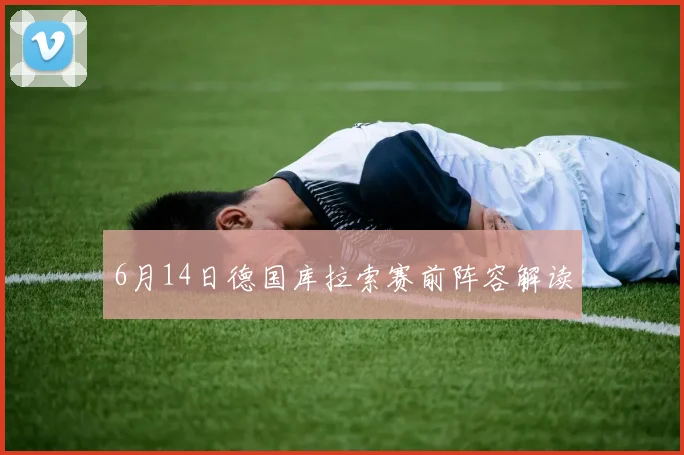 6月14日德国库拉索赛前阵容解读