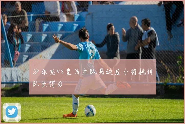 沙尔克vs皇马主队易边后小将挑传队长得分