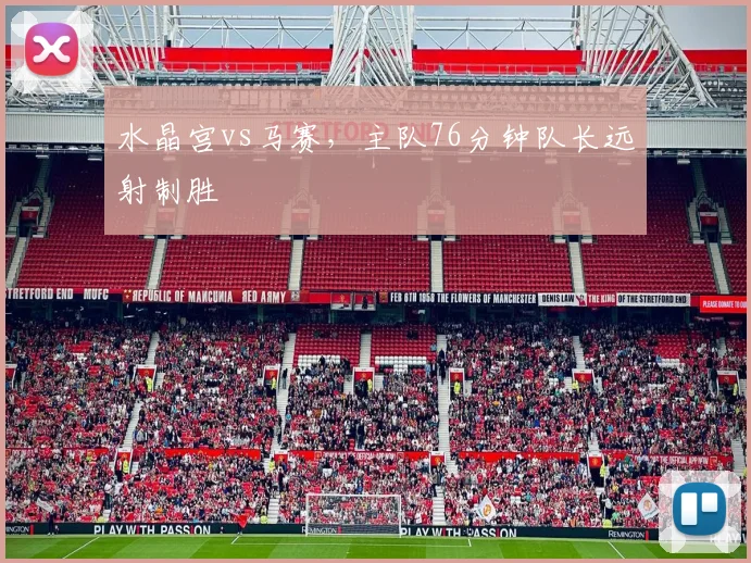 水晶宫vs马赛，主队76分钟队长远射制胜