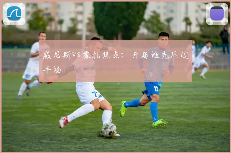 威尼斯vs蒙扎焦点:开局谁先压过半场